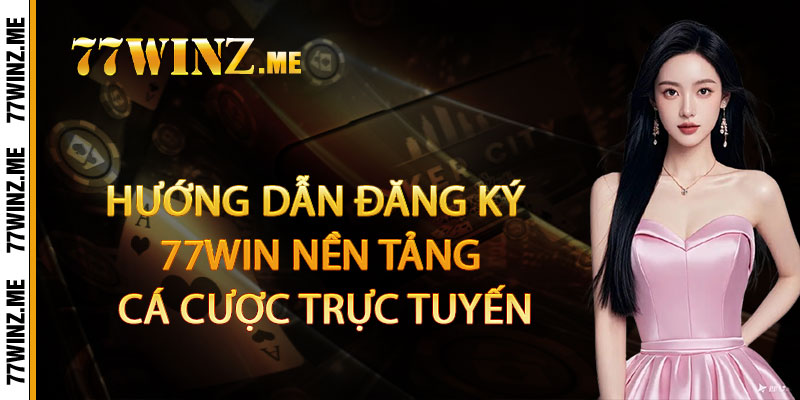 Hướng Dẫn Đăng Ký 77win Nền Tảng Cá Cược Trực Tuyến