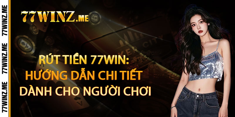 Rút Tiền 77Win: Hướng Dẫn Chi Tiết Dành Cho Người Chơi