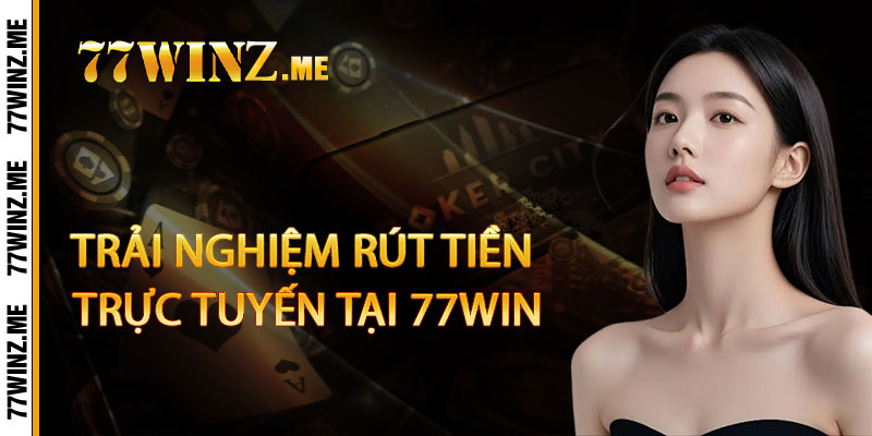 Trải Nghiệm Rút Tiền Trực Tuyến Tại 77Win
