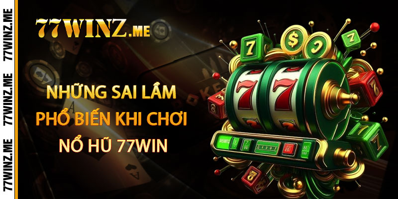 Những Sai Lầm Phổ Biến Khi Chơi Nổ Hũ 77Win